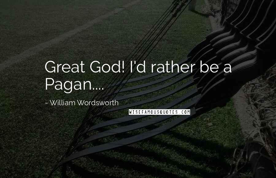 William Wordsworth Quotes: Great God! I'd rather be a Pagan....
