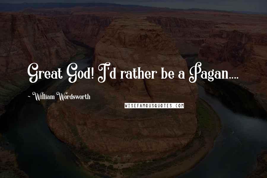 William Wordsworth Quotes: Great God! I'd rather be a Pagan....