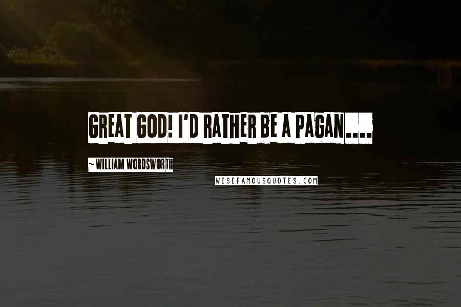 William Wordsworth Quotes: Great God! I'd rather be a Pagan....