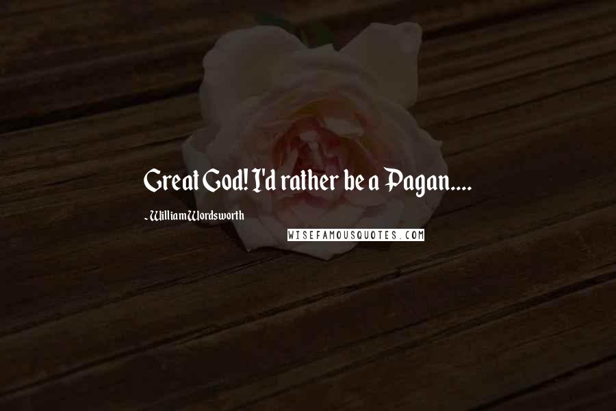William Wordsworth Quotes: Great God! I'd rather be a Pagan....