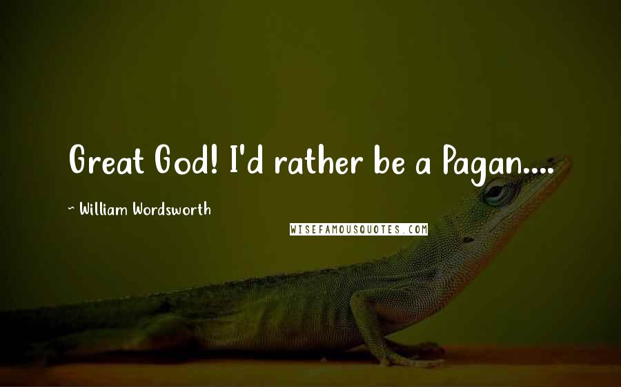 William Wordsworth Quotes: Great God! I'd rather be a Pagan....