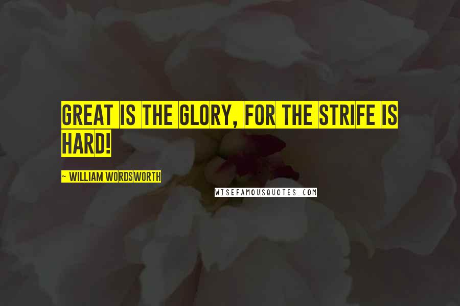William Wordsworth Quotes: Great is the glory, for the strife is hard!