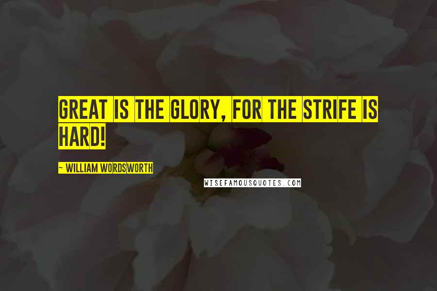 William Wordsworth Quotes: Great is the glory, for the strife is hard!