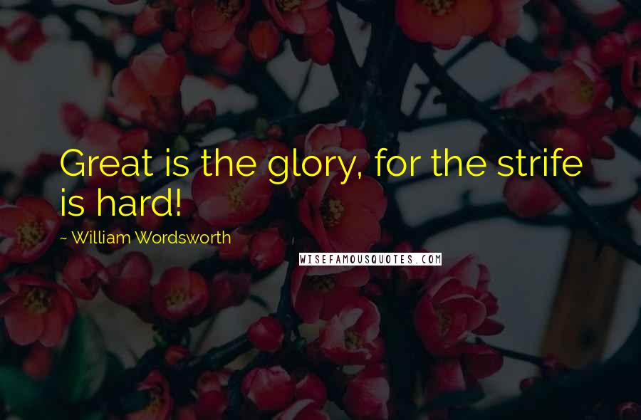 William Wordsworth Quotes: Great is the glory, for the strife is hard!