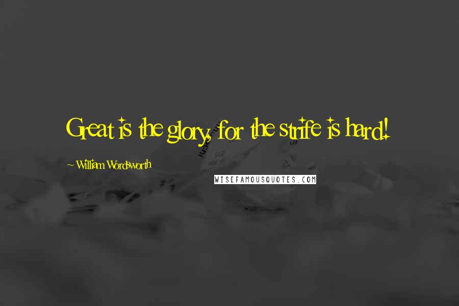 William Wordsworth Quotes: Great is the glory, for the strife is hard!