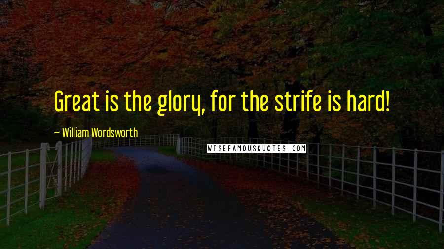 William Wordsworth Quotes: Great is the glory, for the strife is hard!