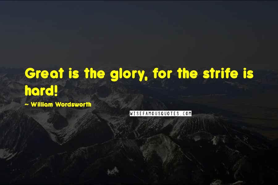 William Wordsworth Quotes: Great is the glory, for the strife is hard!