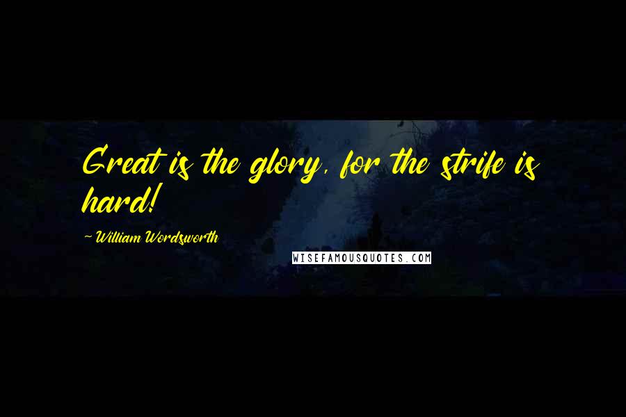 William Wordsworth Quotes: Great is the glory, for the strife is hard!