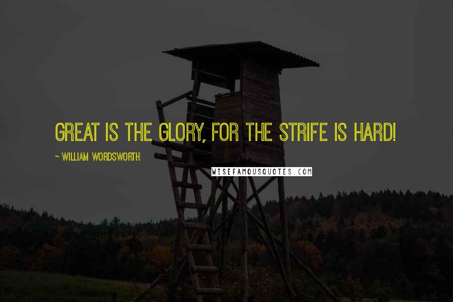 William Wordsworth Quotes: Great is the glory, for the strife is hard!