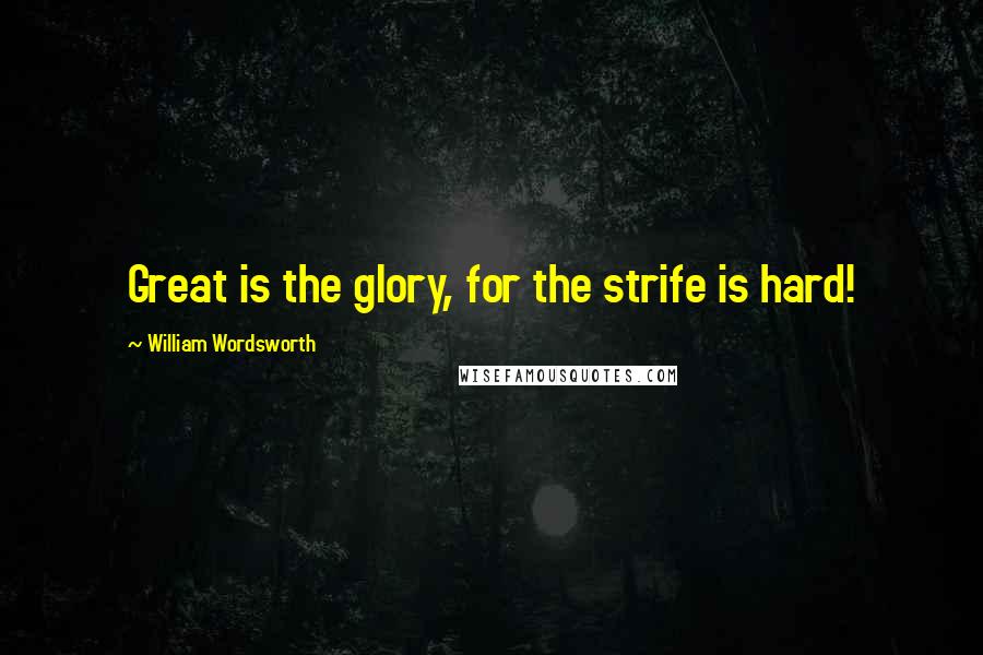 William Wordsworth Quotes: Great is the glory, for the strife is hard!