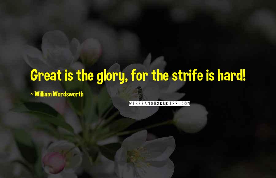 William Wordsworth Quotes: Great is the glory, for the strife is hard!