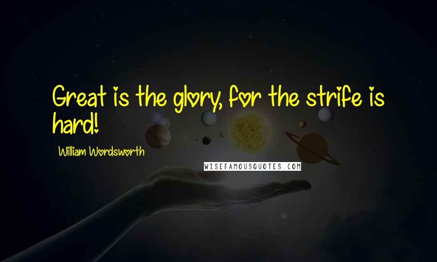 William Wordsworth Quotes: Great is the glory, for the strife is hard!