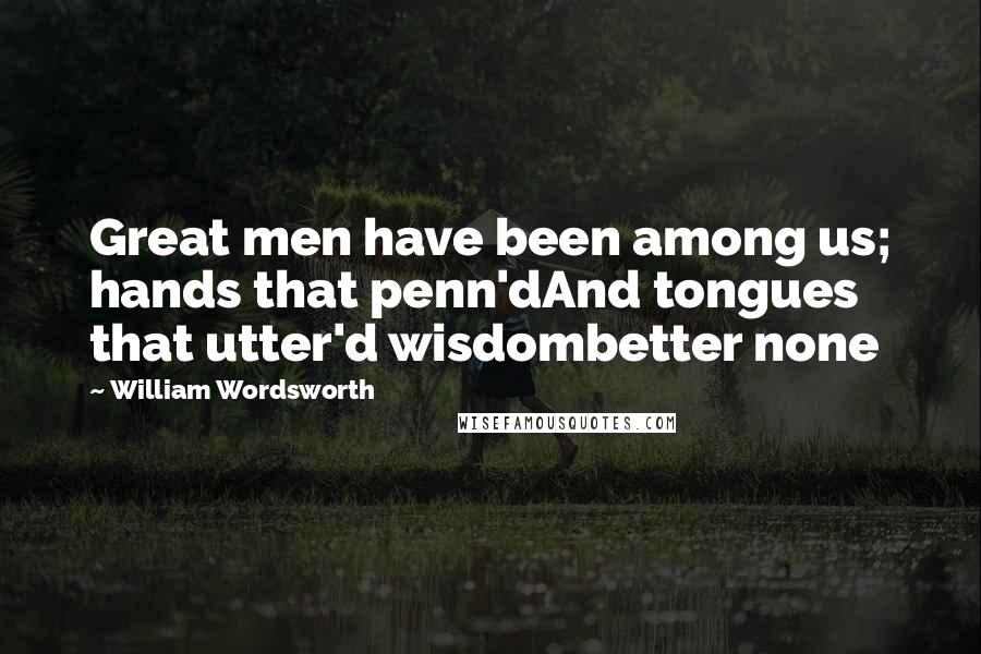 William Wordsworth Quotes: Great men have been among us; hands that penn'dAnd tongues that utter'd wisdombetter none