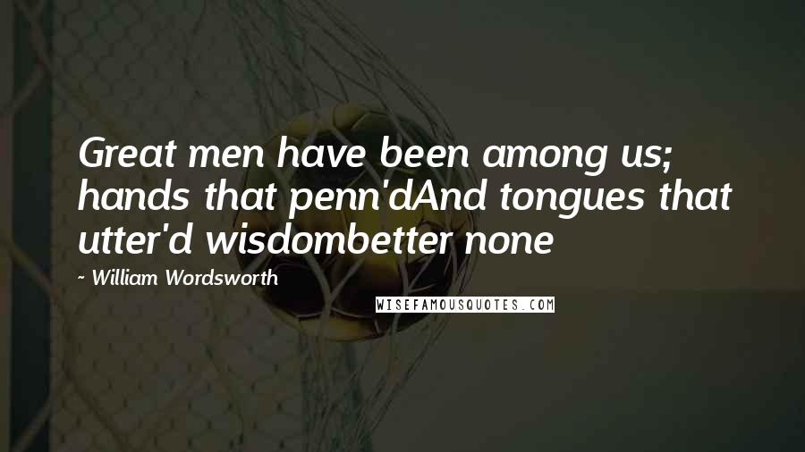 William Wordsworth Quotes: Great men have been among us; hands that penn'dAnd tongues that utter'd wisdombetter none