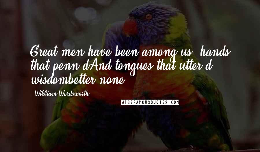 William Wordsworth Quotes: Great men have been among us; hands that penn'dAnd tongues that utter'd wisdombetter none