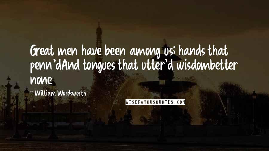 William Wordsworth Quotes: Great men have been among us; hands that penn'dAnd tongues that utter'd wisdombetter none