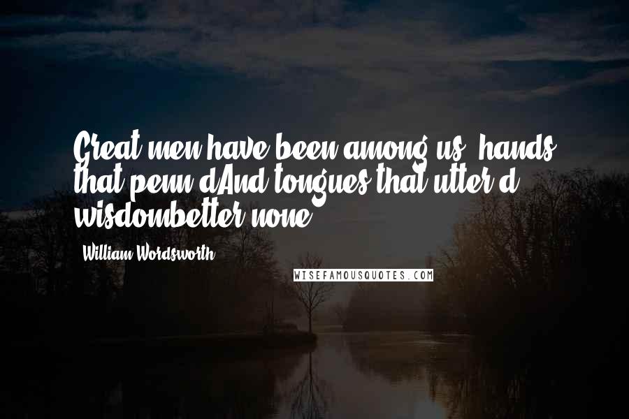 William Wordsworth Quotes: Great men have been among us; hands that penn'dAnd tongues that utter'd wisdombetter none