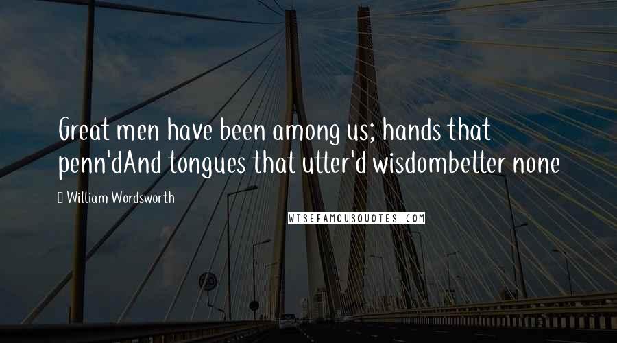 William Wordsworth Quotes: Great men have been among us; hands that penn'dAnd tongues that utter'd wisdombetter none