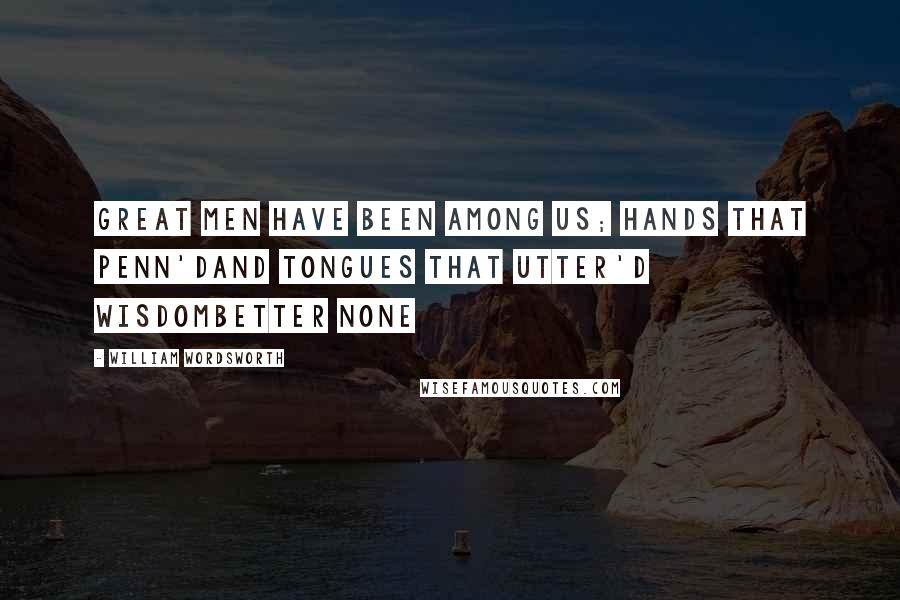 William Wordsworth Quotes: Great men have been among us; hands that penn'dAnd tongues that utter'd wisdombetter none