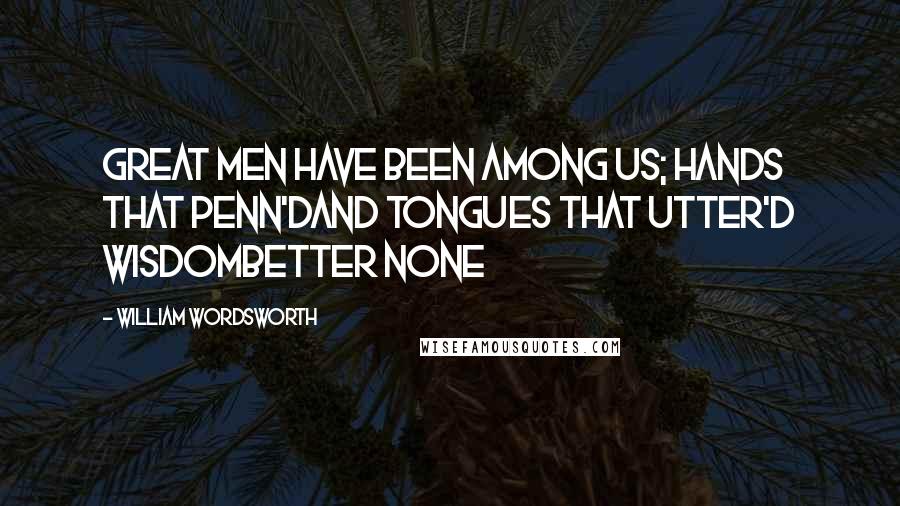 William Wordsworth Quotes: Great men have been among us; hands that penn'dAnd tongues that utter'd wisdombetter none