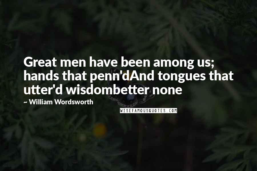 William Wordsworth Quotes: Great men have been among us; hands that penn'dAnd tongues that utter'd wisdombetter none