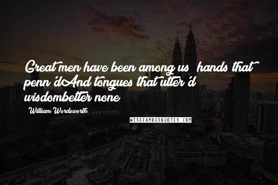 William Wordsworth Quotes: Great men have been among us; hands that penn'dAnd tongues that utter'd wisdombetter none