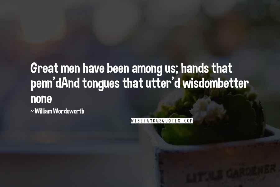 William Wordsworth Quotes: Great men have been among us; hands that penn'dAnd tongues that utter'd wisdombetter none