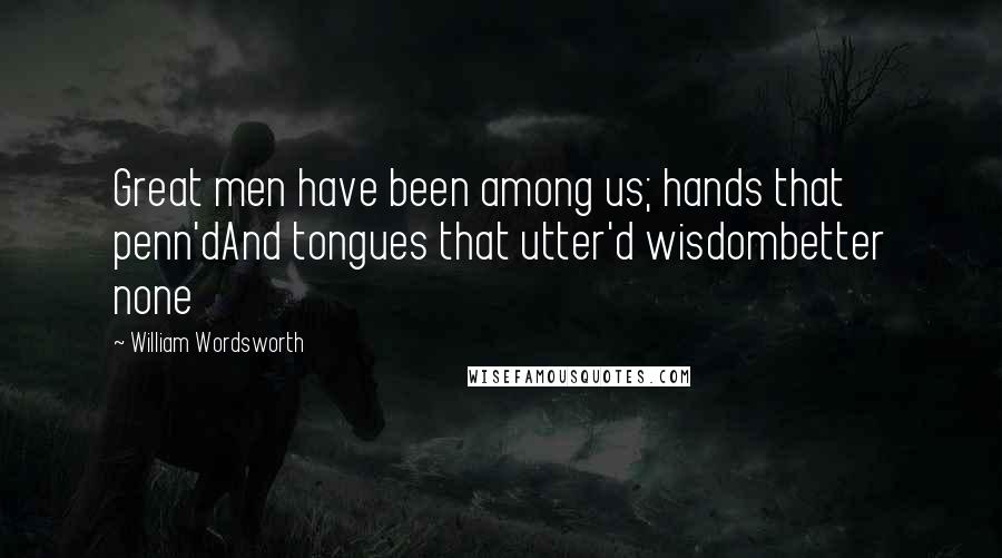 William Wordsworth Quotes: Great men have been among us; hands that penn'dAnd tongues that utter'd wisdombetter none