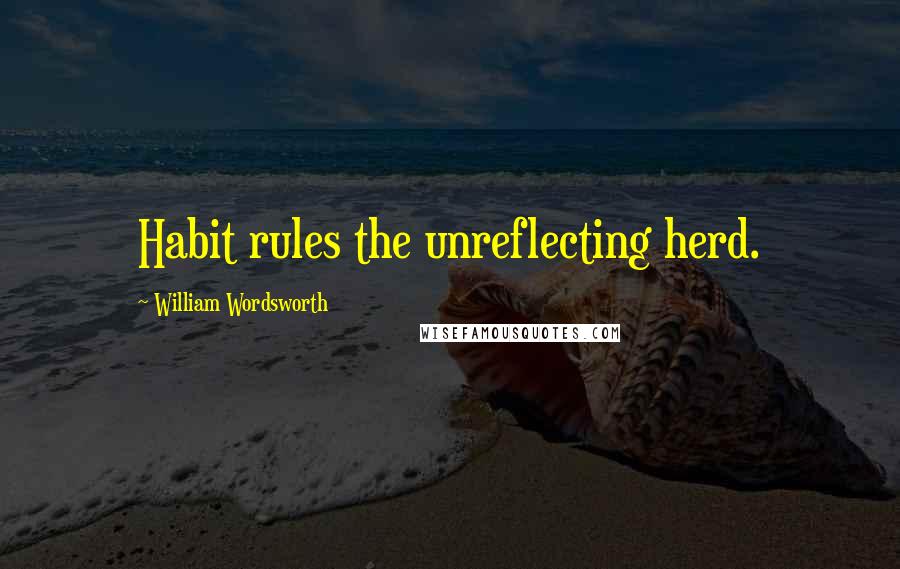 William Wordsworth Quotes: Habit rules the unreflecting herd.