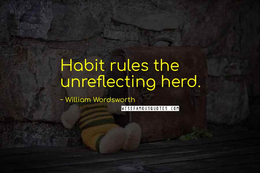 William Wordsworth Quotes: Habit rules the unreflecting herd.