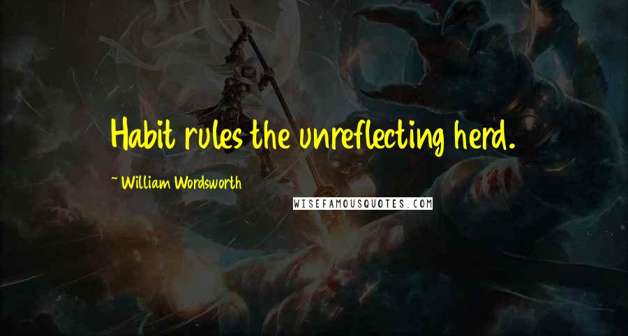 William Wordsworth Quotes: Habit rules the unreflecting herd.