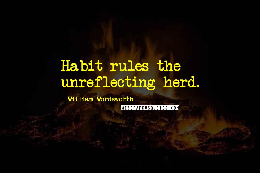 William Wordsworth Quotes: Habit rules the unreflecting herd.