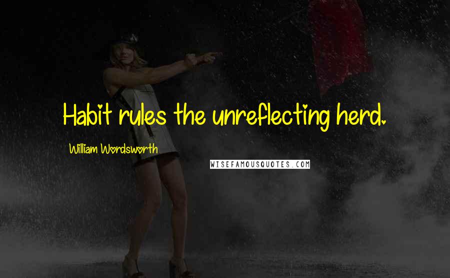 William Wordsworth Quotes: Habit rules the unreflecting herd.