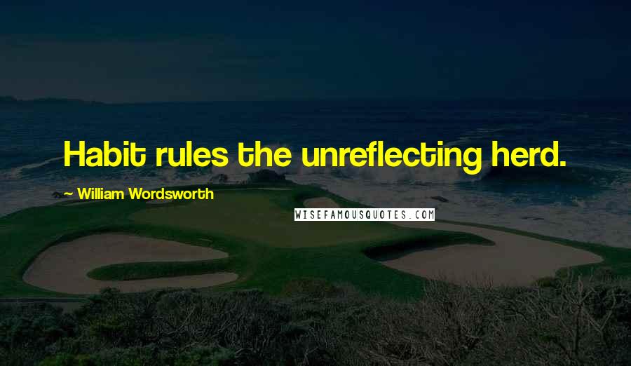 William Wordsworth Quotes: Habit rules the unreflecting herd.