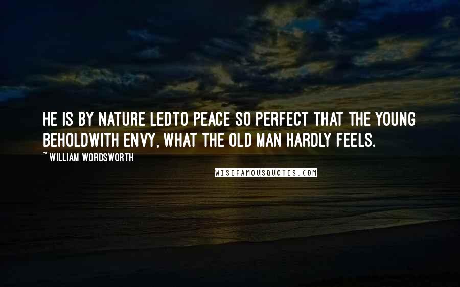 William Wordsworth Quotes: He is by nature ledTo peace so perfect that the young beholdWith envy, what the old man hardly feels.
