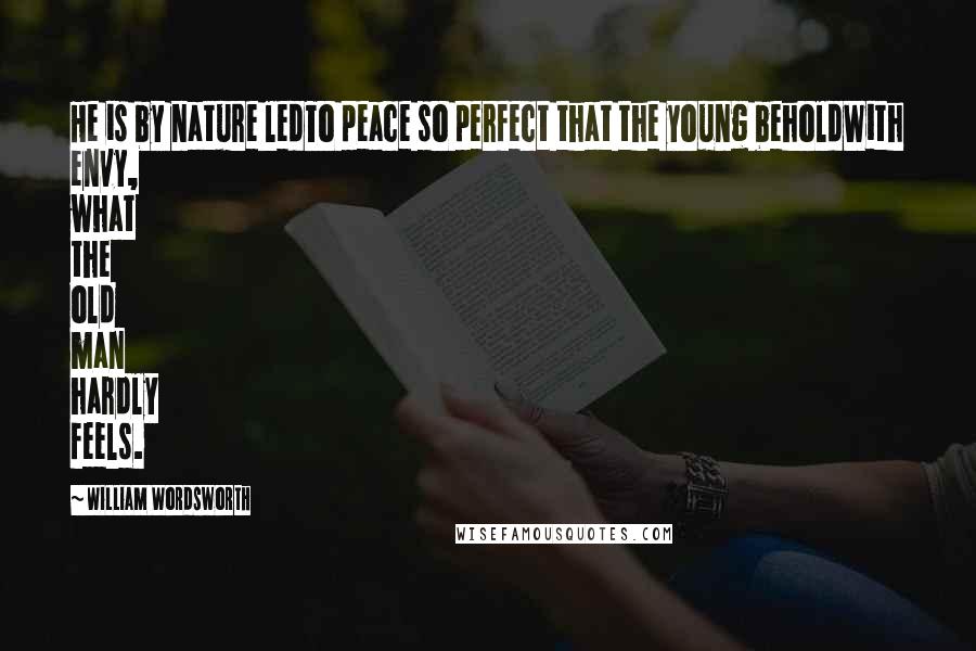 William Wordsworth Quotes: He is by nature ledTo peace so perfect that the young beholdWith envy, what the old man hardly feels.