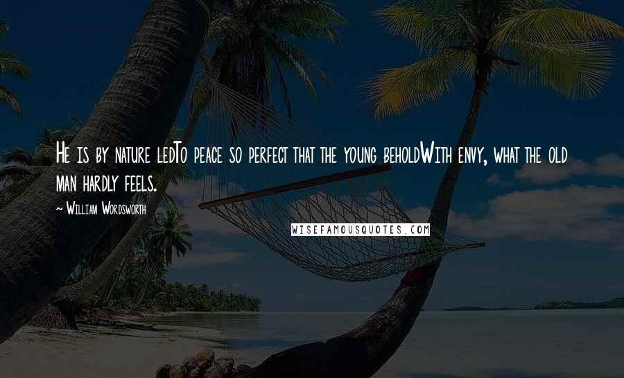 William Wordsworth Quotes: He is by nature ledTo peace so perfect that the young beholdWith envy, what the old man hardly feels.