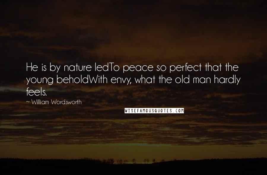 William Wordsworth Quotes: He is by nature ledTo peace so perfect that the young beholdWith envy, what the old man hardly feels.