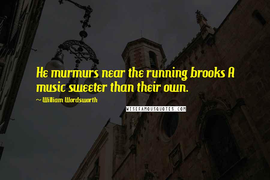 William Wordsworth Quotes: He murmurs near the running brooks A music sweeter than their own.