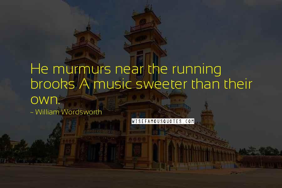 William Wordsworth Quotes: He murmurs near the running brooks A music sweeter than their own.