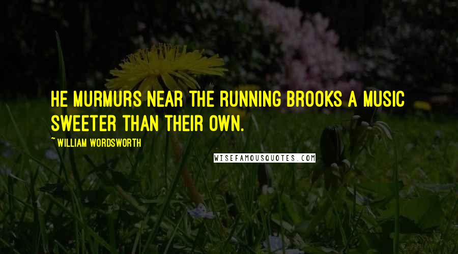 William Wordsworth Quotes: He murmurs near the running brooks A music sweeter than their own.