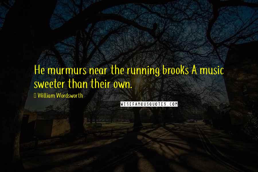 William Wordsworth Quotes: He murmurs near the running brooks A music sweeter than their own.