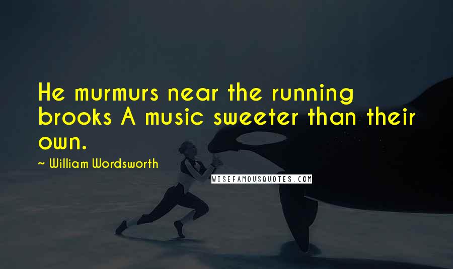 William Wordsworth Quotes: He murmurs near the running brooks A music sweeter than their own.