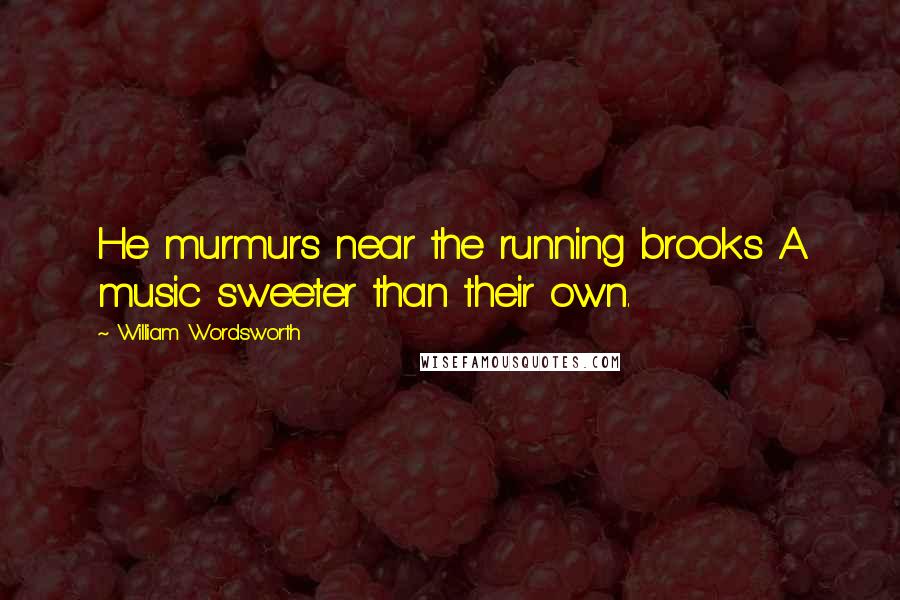 William Wordsworth Quotes: He murmurs near the running brooks A music sweeter than their own.