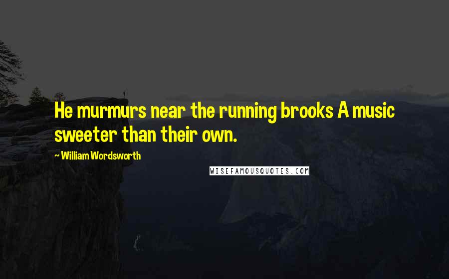 William Wordsworth Quotes: He murmurs near the running brooks A music sweeter than their own.