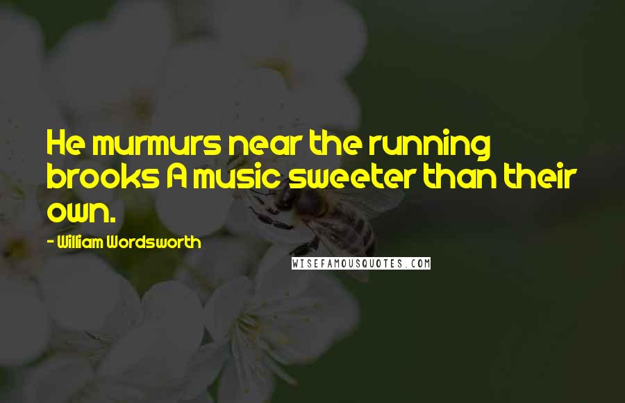 William Wordsworth Quotes: He murmurs near the running brooks A music sweeter than their own.