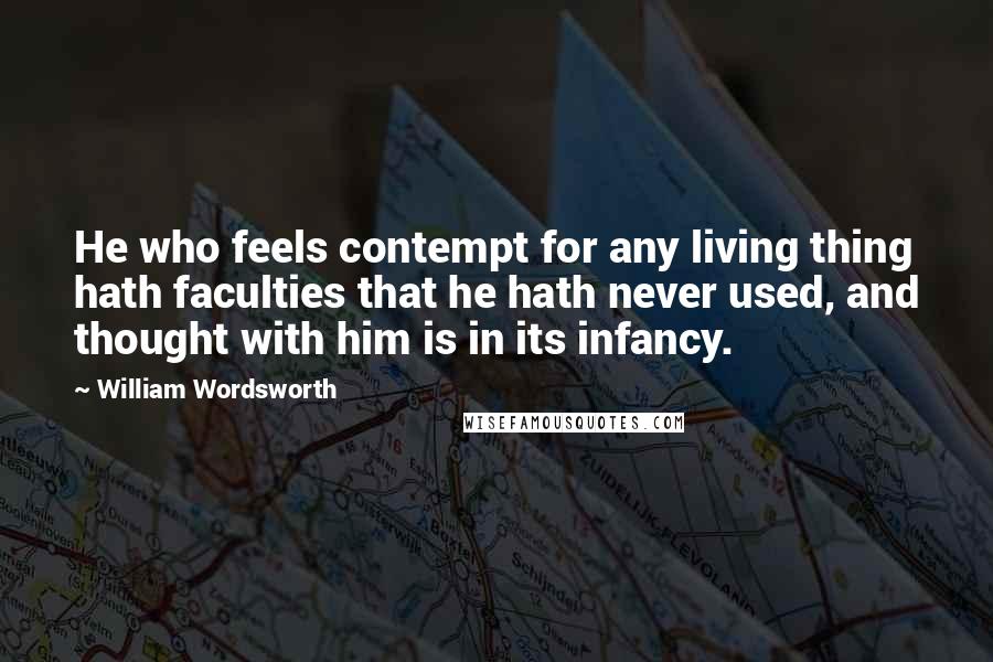William Wordsworth Quotes: He who feels contempt for any living thing hath faculties that he hath never used, and thought with him is in its infancy.