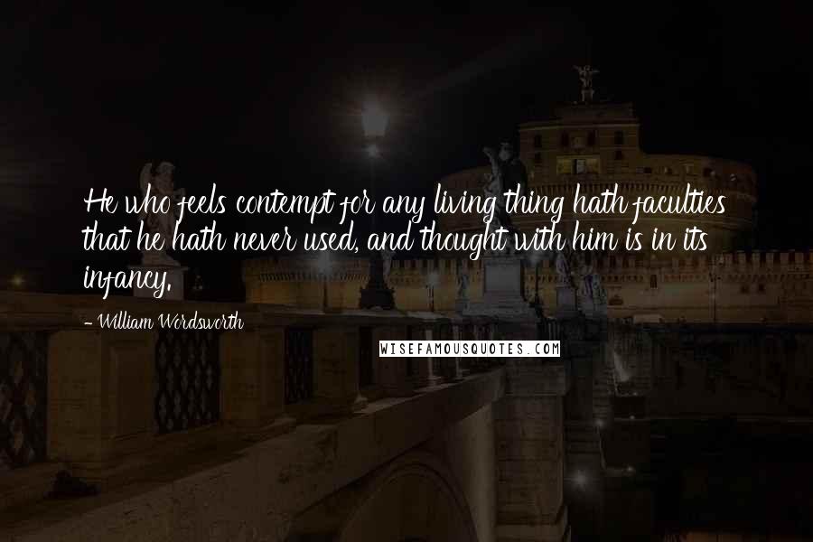 William Wordsworth Quotes: He who feels contempt for any living thing hath faculties that he hath never used, and thought with him is in its infancy.