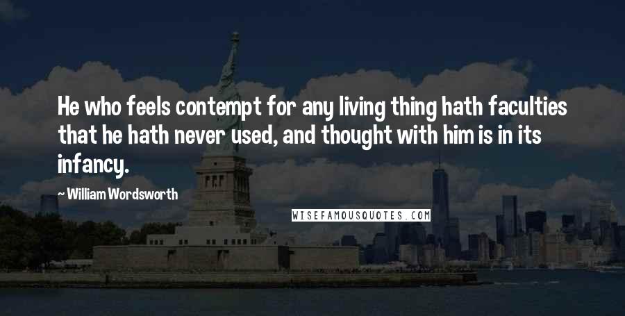 William Wordsworth Quotes: He who feels contempt for any living thing hath faculties that he hath never used, and thought with him is in its infancy.