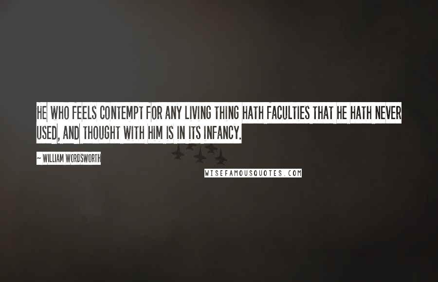 William Wordsworth Quotes: He who feels contempt for any living thing hath faculties that he hath never used, and thought with him is in its infancy.